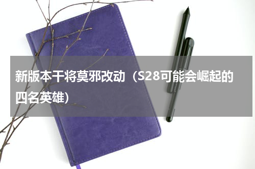 新版本干将莫邪改动（S28可能会崛起的四名英雄）