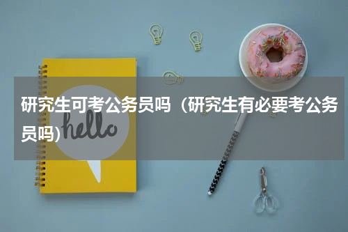 研究生可考公务员吗（研究生有必要考公务员吗）