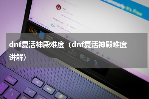 dnf复活神殿难度（dnf复活神殿难度讲解）