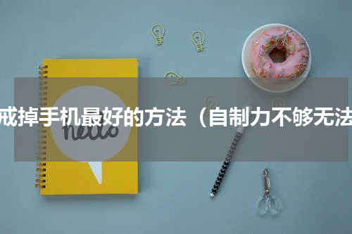 能戒掉手机最好的方法（自制力不够无法）