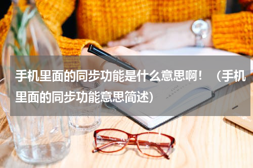 手机里面的同步功能是什么意思啊！（手机里面的同步功能意思简述）