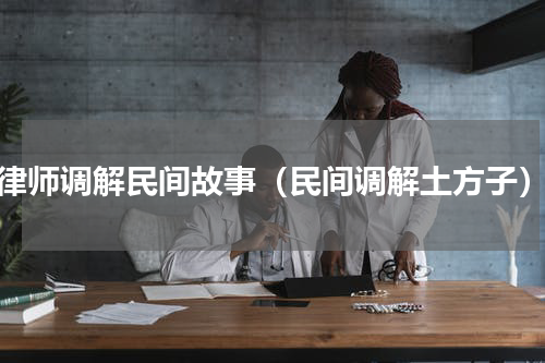 律师调解民间故事（民间调解土方子）