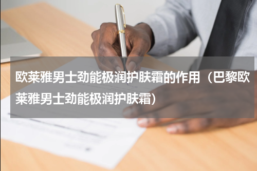 欧莱雅男士劲能极润护肤霜的作用（巴黎欧莱雅男士劲能极润护肤霜）