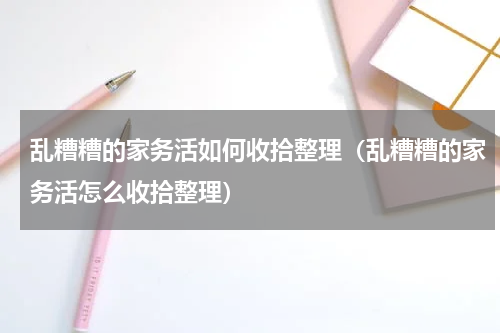 乱糟糟的家务活如何收拾整理（乱糟糟的家务活怎么收拾整理）