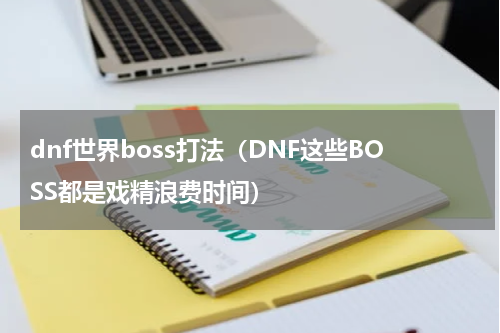dnf世界boss打法（DNF这些BOSS都是戏精浪费时间）