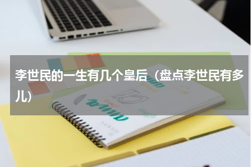 李世民的一生有几个皇后（盘点李世民有多儿）