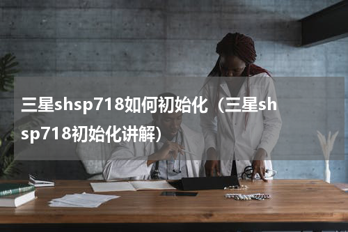 三星shsp718如何初始化（三星shsp718初始化讲解）