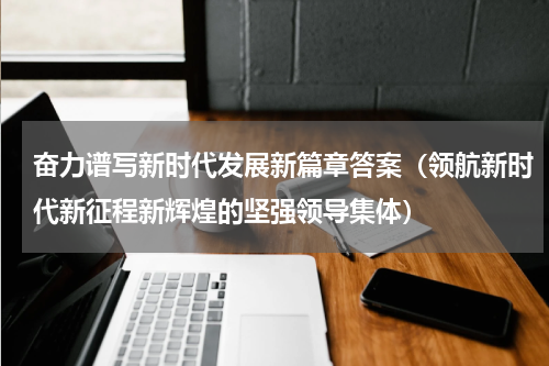 奋力谱写新时代发展新篇章答案（领航新时代新征程新辉煌的坚强领导集体）