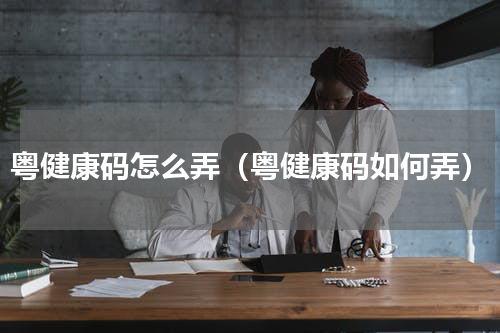 粤健康码怎么弄（粤健康码如何弄）