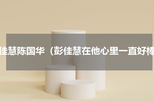 彭佳慧陈国华（彭佳慧在他心里一直好棒）