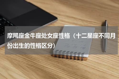 摩羯座金牛座处女座性格（十二星座不同月份出生的性格区分）
