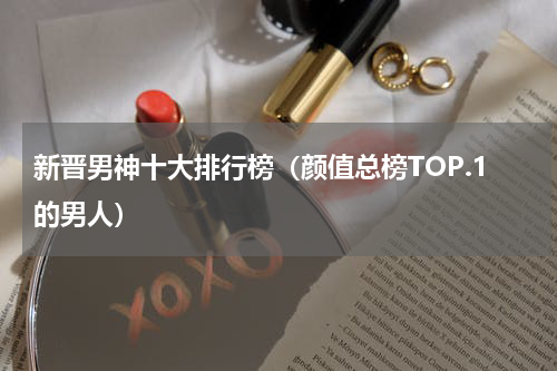 新晋男神十大排行榜（颜值总榜TOP.1的男人）