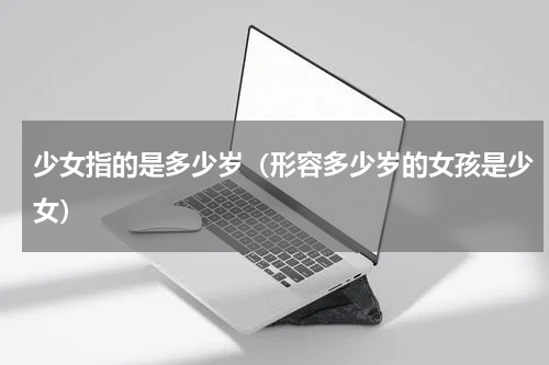 少女指的是多少岁（形容多少岁的女孩是少女）