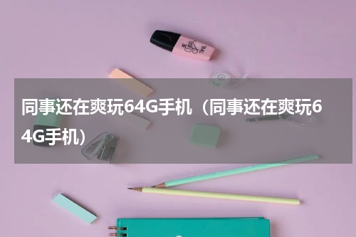 同事还在爽玩64G手机（同事还在爽玩64G手机）