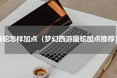 蜃蛇怎样加点（梦幻西游蜃蛇加点推荐）