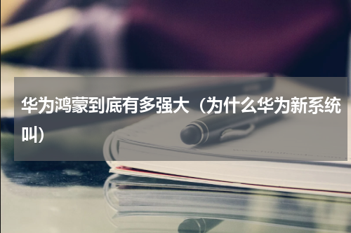 华为鸿蒙到底有多强大（为什么华为新系统叫）