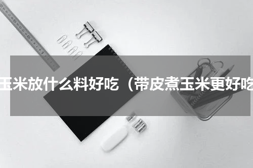 煮玉米放什么料好吃（带皮煮玉米更好吃）