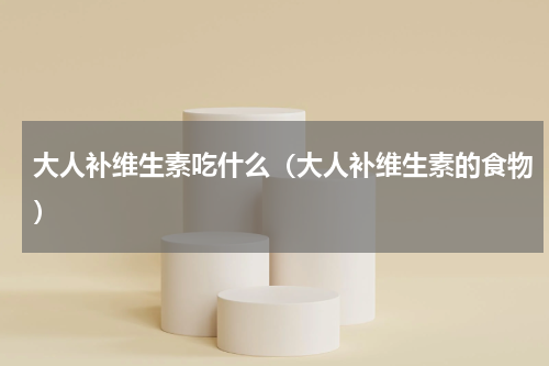 大人补维生素吃什么（大人补维生素的食物）