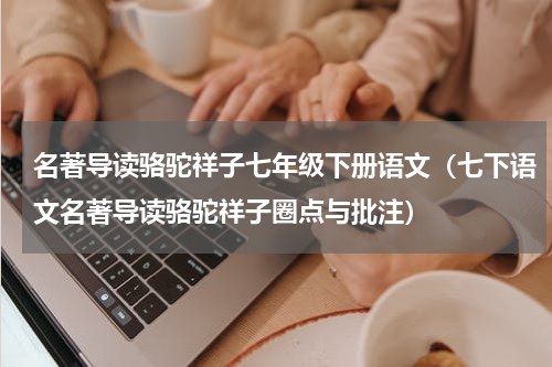 名著导读骆驼祥子七年级下册语文（七下语文名著导读骆驼祥子圈点与批注）
