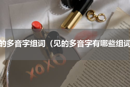 见的多音字组词（见的多音字有哪些组词）