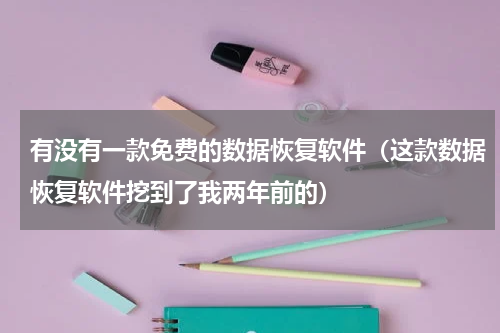 有没有一款免费的数据恢复软件（这款数据恢复软件挖到了我两年前的）