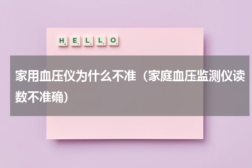家用血压仪为什么不准（家庭血压监测仪读数不准确）