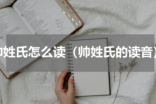 帅姓氏怎么读（帅姓氏的读音）