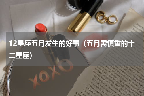 12星座五月发生的好事（五月需慎重的十二星座）