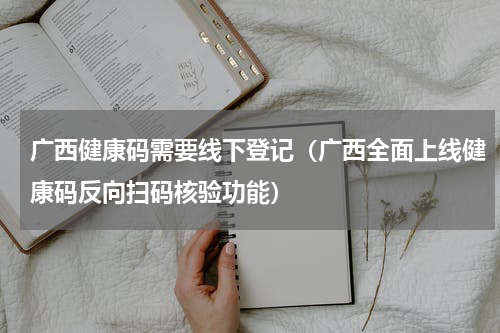 广西健康码需要线下登记（广西全面上线健康码反向扫码核验功能）