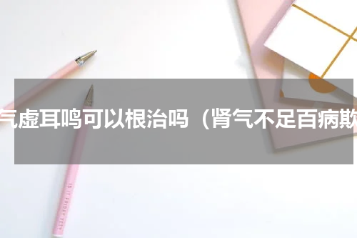 肾气虚耳鸣可以根治吗（肾气不足百病欺）