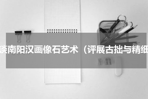 浅谈南阳汉画像石艺术（评展古拙与精细）