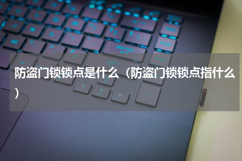 防盗门锁锁点是什么（防盗门锁锁点指什么）