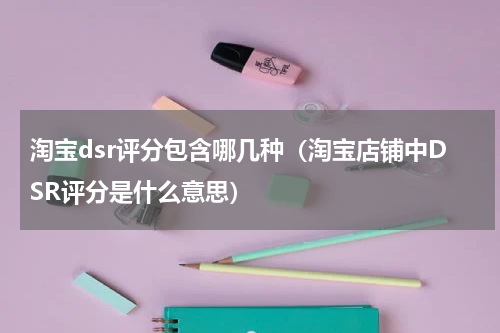 淘宝dsr评分包含哪几种（淘宝店铺中DSR评分是什么意思）
