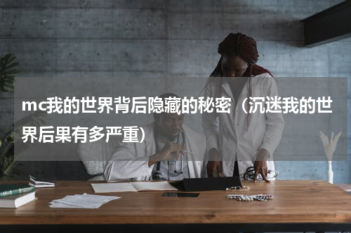 mc我的世界背后隐藏的秘密（沉迷我的世界后果有多严重）