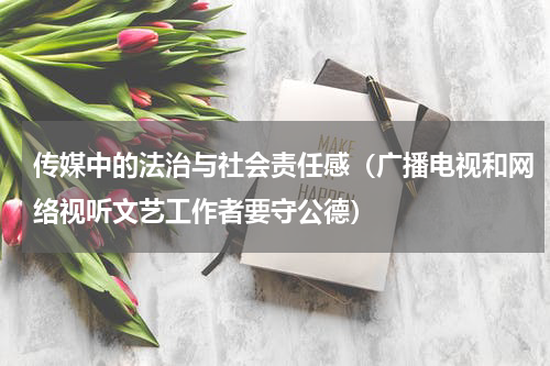 传媒中的法治与社会责任感（广播电视和网络视听文艺工作者要守公德）