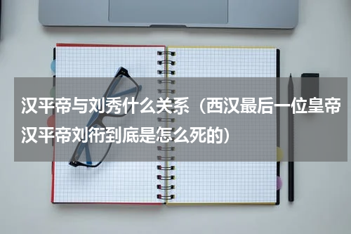汉平帝与刘秀什么关系（西汉最后一位皇帝汉平帝刘衎到底是怎么死的）