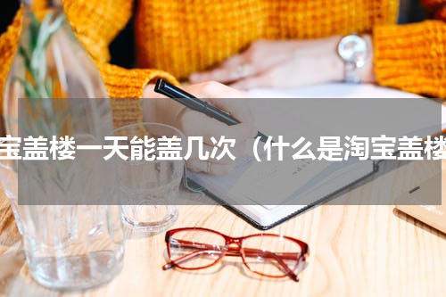 淘宝盖楼一天能盖几次（什么是淘宝盖楼）