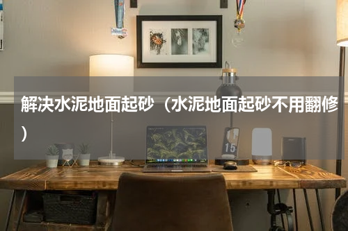 解决水泥地面起砂（水泥地面起砂不用翻修）