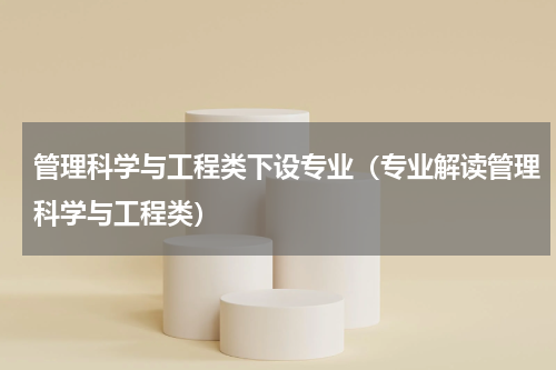 管理科学与工程类下设专业（专业解读管理科学与工程类）