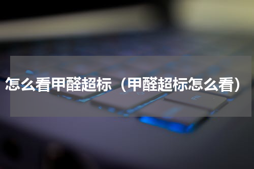 怎么看甲醛超标（甲醛超标怎么看）