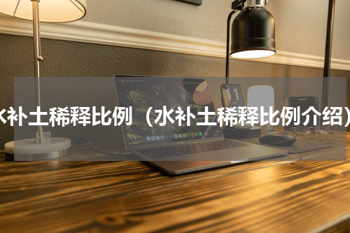 水补土稀释比例（水补土稀释比例介绍）