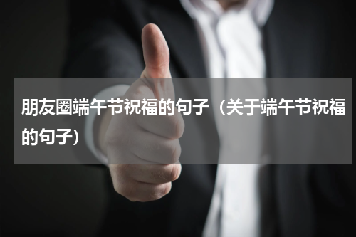 朋友圈端午节祝福的句子（关于端午节祝福的句子）