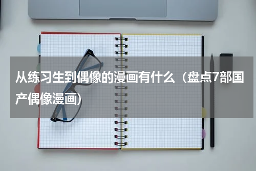 从练习生到偶像的漫画有什么（盘点7部国产偶像漫画）