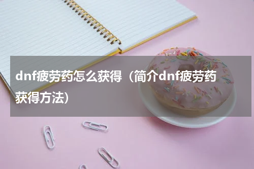 dnf疲劳药怎么获得（简介dnf疲劳药获得方法）