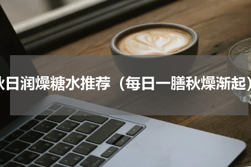 秋日润燥糖水推荐（每日一膳秋燥渐起）