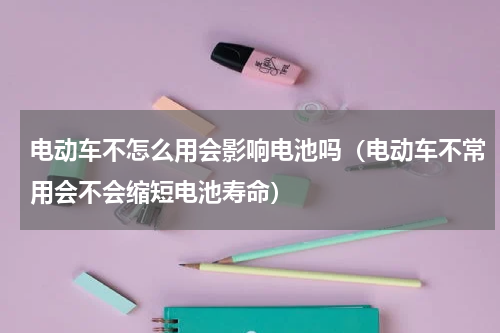 电动车不怎么用会影响电池吗（电动车不常用会不会缩短电池寿命）