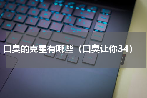 口臭的克星有哪些（口臭让你34）