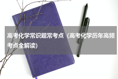 高考化学常识题常考点（高考化学历年高频考点全解读）