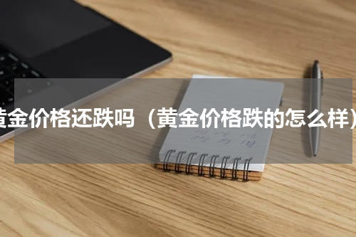 黄金价格还跌吗（黄金价格跌的怎么样）