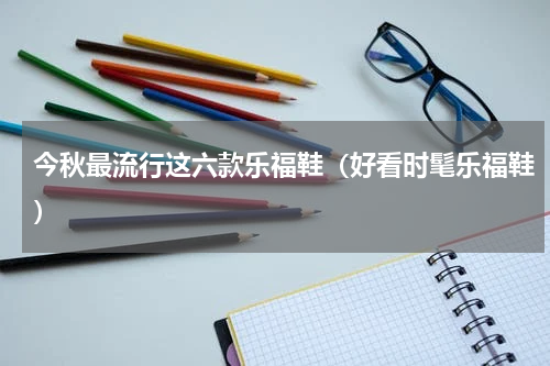 今秋最流行这六款乐福鞋（好看时髦乐福鞋）